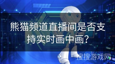 熊猫频道直播间是否支持实时画中画? 熊猫频道直播间是否支持实时画中画?