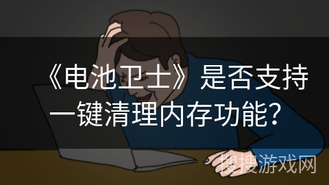 《电池卫士》是否支持一键清理内存功能? 《电池卫士》是否支持一键清理内存功能?