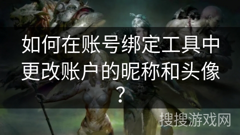 如何在账号绑定工具中更改账户的昵称和头像? 如何在账号绑定工具中更改账户的昵称和头像?