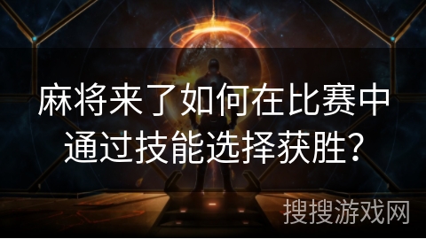 麻将来了如何在比赛中通过技能选择获胜？