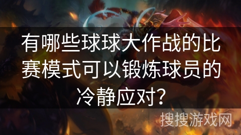 有哪些球球大作战的比赛模式可以锻炼球员的冷静应对? 有哪些球球大作战的比赛模式可以锻炼球员的冷静应对?