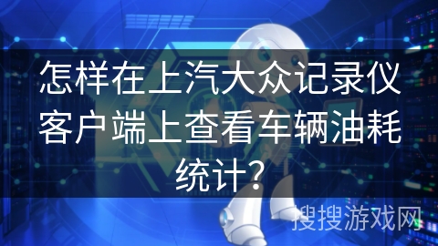 怎样在上汽大众记录仪客户端上查看车辆油耗统计? 怎样在上汽大众记录仪客户端上查看车辆油耗统计?
