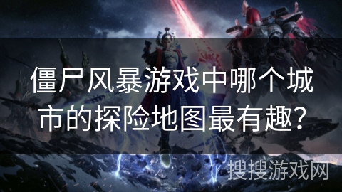 僵尸风暴游戏中哪个城市的探险地图最有趣? 僵尸风暴游戏中哪个城市的探险地图最有趣?
