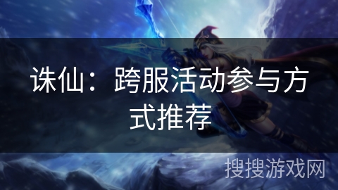 诛仙:跨服活动参与方式推荐 诛仙:跨服活动参与方式推荐