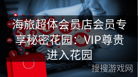 海旅超体会员店会员专享秘密花园：VIP尊贵进入花园