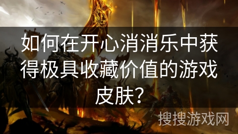 如何在开心消消乐中获得极具收藏价值的游戏皮肤？