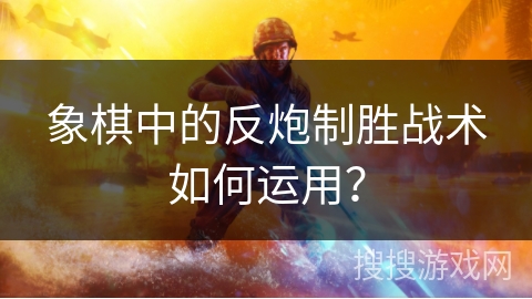 象棋中的反炮制胜战术如何运用？