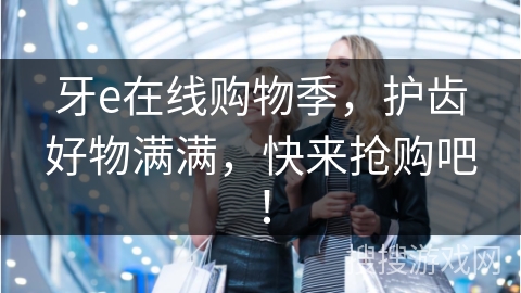 牙e在线购物季，护齿好物满满，快来抢购吧！