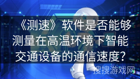《测速》软件是否能够测量在高温环境下智能交通设备的通信速度？