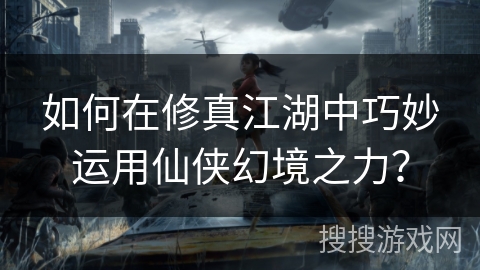 如何在修真江湖中巧妙运用仙侠幻境之力？