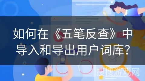 如何在《五笔反查》中导入和导出用户词库? 如何在《五笔反查》中导入和导出用户词库?