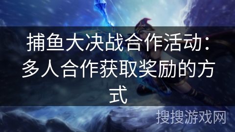 捕鱼大决战合作活动：多人合作获取奖励的方式