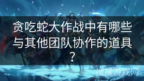 贪吃蛇大作战中有哪些与其他团队协作的道具? 贪吃蛇大作战中有哪些与其他团队协作的道具?