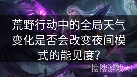 荒野行动中的全局天气变化是否会改变夜间模式的能见度? 荒野行动中的全局天气变化是否会改变夜间模式的能见度?