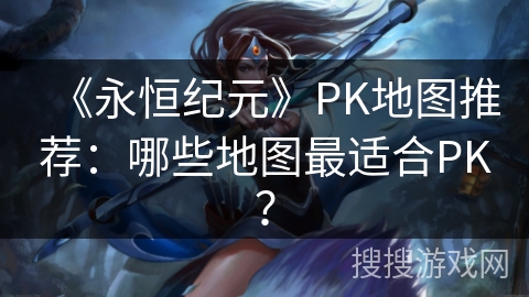 《永恒纪元》PK地图推荐:哪些地图最适合PK? 《永恒纪元》PK地图推荐:哪些地图最适合PK?