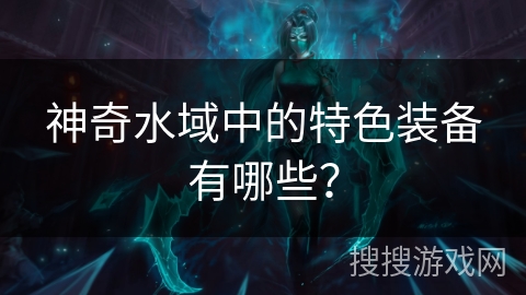 神奇水域中的特色装备有哪些? 神奇水域中的特色装备有哪些?