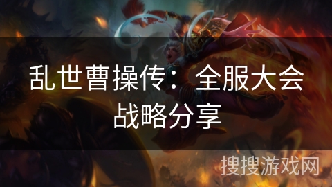乱世曹操传:全服大会战略分享 乱世曹操传:全服大会战略分享