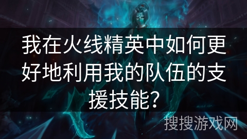 我在火线精英中如何更好地利用我的队伍的支援技能? 我在火线精英中如何更好地利用我的队伍的支援技能?
