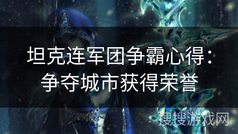 坦克连军团争霸心得:争夺城市获得荣誉 坦克连军团争霸心得:争夺城市获得荣誉