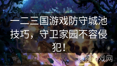 一二三国游戏防守城池技巧,守卫家园不容侵犯! 一二三国游戏防守城池技巧,守卫家园不容侵犯!