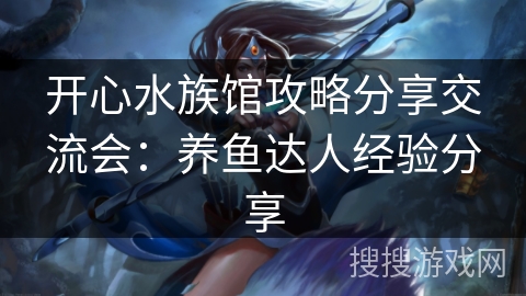 开心水族馆攻略分享交流会：养鱼达人经验分享