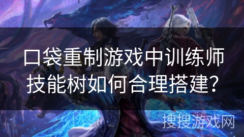 口袋重制游戏中训练师技能树如何合理搭建？