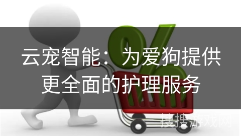 云宠智能：为爱狗提供更全面的护理服务