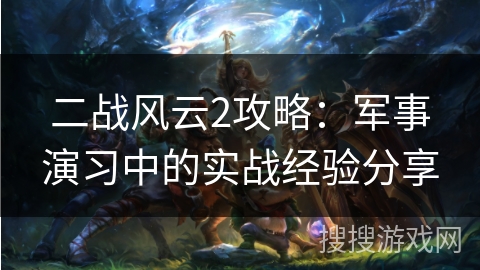 二战风云2攻略：军事演习中的实战经验分享