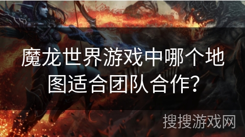 魔龙世界游戏中哪个地图适合团队合作？