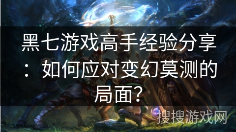 黑七游戏高手经验分享：如何应对变幻莫测的局面？
