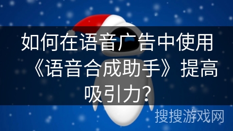 如何在语音广告中使用《语音合成助手》提高吸引力？