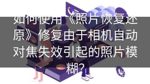 如何使用《照片恢复还原》修复由于相机自动对焦失效引起的照片模糊？