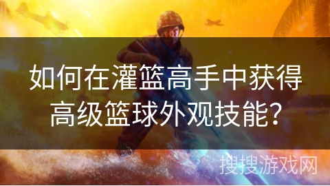 如何在灌篮高手中获得高级篮球外观技能？