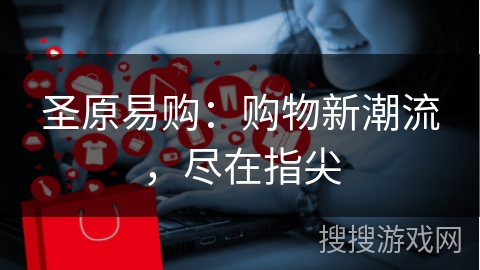 圣原易购：购物新潮流，尽在指尖