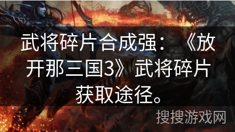 武将碎片合成强：《放开那三国3》武将碎片获取途径。