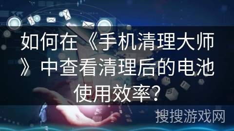 如何在《手机清理大师》中查看清理后的电池使用效率？