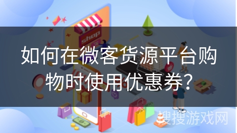 如何在微客货源平台购物时使用优惠券？