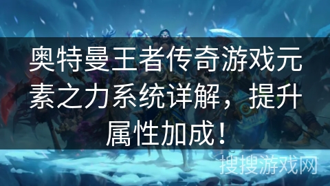 奥特曼王者传奇游戏元素之力系统详解，提升属性加成！