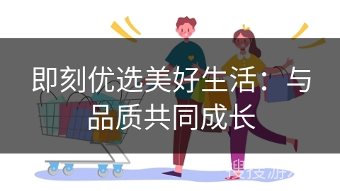 即刻优选美好生活：与品质共同成长