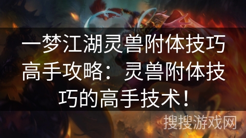 一梦江湖灵兽附体技巧高手攻略：灵兽附体技巧的高手技术！