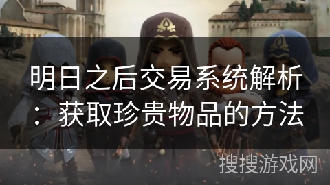 明日之后交易系统解析:获取珍贵物品的方法 明日之后交易系统解析:获取珍贵物品的方法