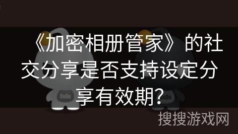 《加密相册管家》的社交分享是否支持设定分享有效期？