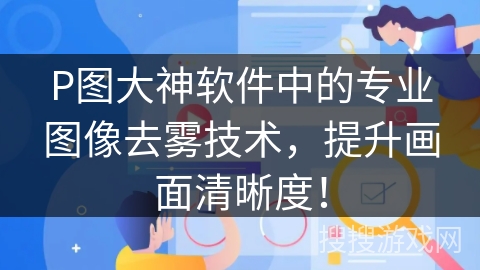 P图大神软件中的专业图像去雾技术，提升画面清晰度！