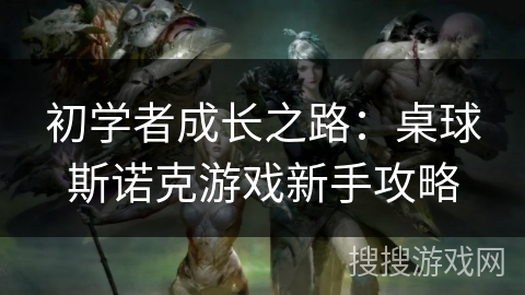 初学者成长之路：桌球斯诺克游戏新手攻略
