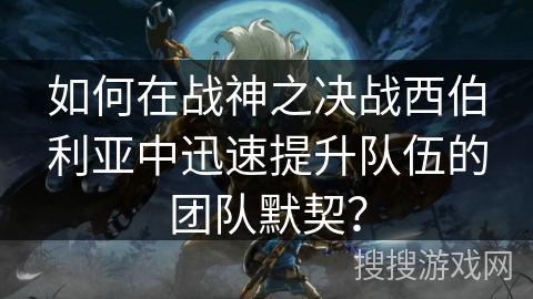 如何在战神之决战西伯利亚中迅速提升队伍的团队默契? 如何在战神之决战西伯利亚中迅速提升队伍的团队默契?