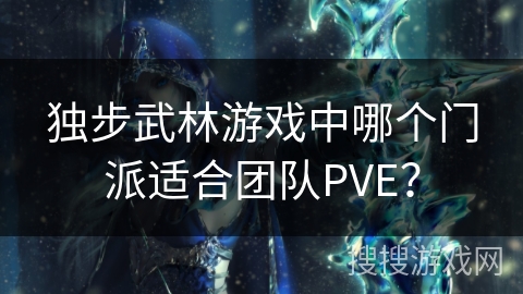独步武林游戏中哪个门派适合团队PVE? 独步武林游戏中哪个门派适合团队PVE?
