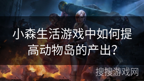 小森生活游戏中如何提高动物岛的产出? 小森生活游戏中如何提高动物岛的产出?