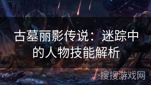 古墓丽影传说:迷踪中的人物技能解析 古墓丽影传说:迷踪中的人物技能解析