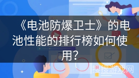 《电池防爆卫士》的电池性能的排行榜如何使用? 《电池防爆卫士》的电池性能的排行榜如何使用?