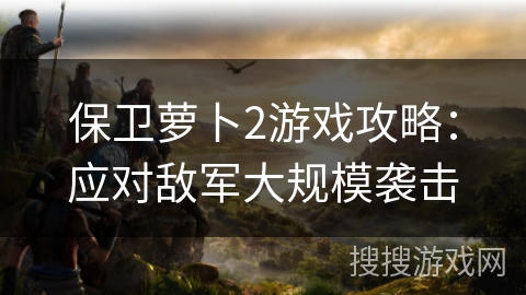 保卫萝卜2游戏攻略:应对敌军大规模袭击 保卫萝卜2游戏攻略:应对敌军大规模袭击